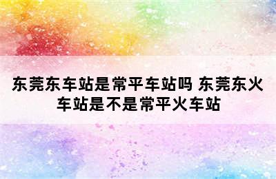 东莞东车站是常平车站吗 东莞东火车站是不是常平火车站